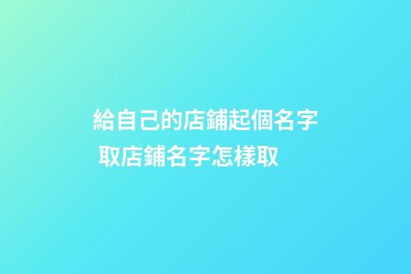 給自己的店鋪起個名字 取店鋪名字怎樣取